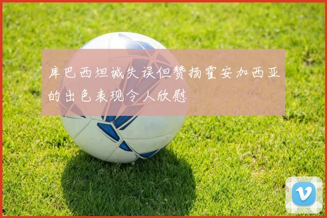 库巴西坦诚失误但赞扬霍安加西亚的出色表现令人欣慰