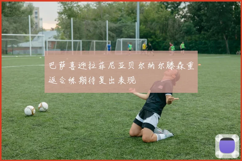 巴萨喜迎拉菲尼亚贝尔纳尔滕森重返合练期待复出表现