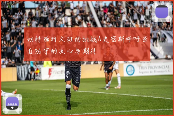 切特面对文班的挑战A史密斯呼吁亲自防守的决心与期待