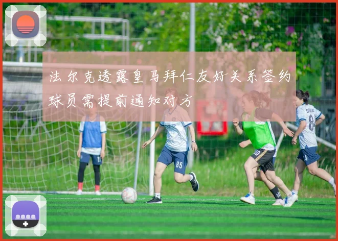法尔克透露皇马拜仁友好关系签约球员需提前通知对方