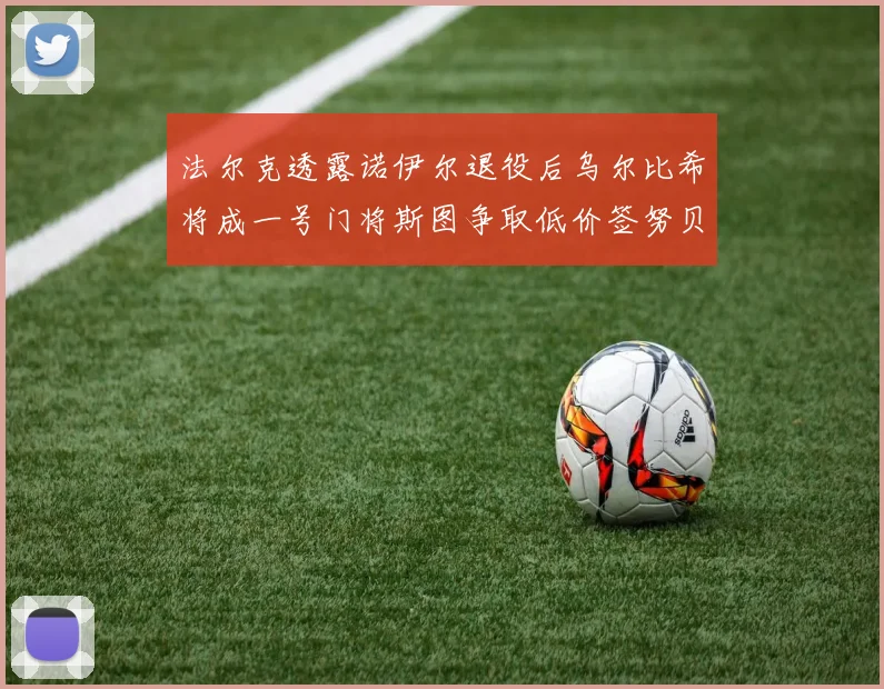 法尔克透露诺伊尔退役后乌尔比希将成一号门将斯图争取低价签努贝尔