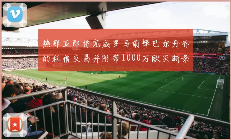热那亚即将完成罗马前锋巴尔丹齐的租借交易并附带1000万欧买断条款