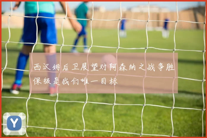 西汉姆后卫展望对阿森纳之战争胜保级是我们唯一目标