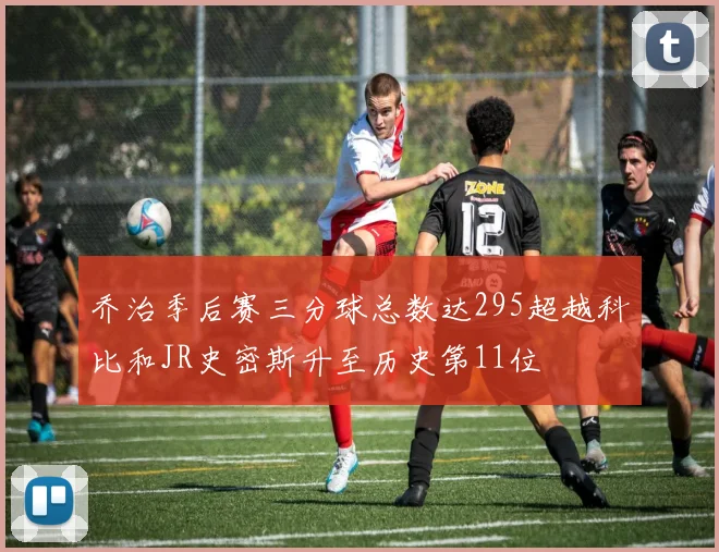 乔治季后赛三分球总数达295超越科比和JR史密斯升至历史第11位