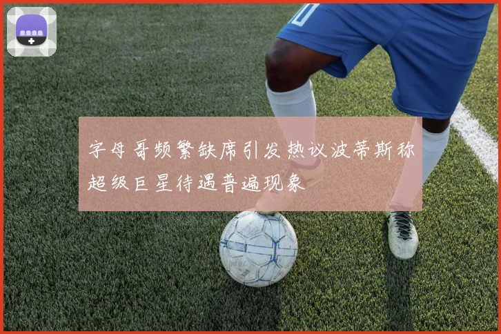 字母哥频繁缺席引发热议波蒂斯称超级巨星待遇普遍现象