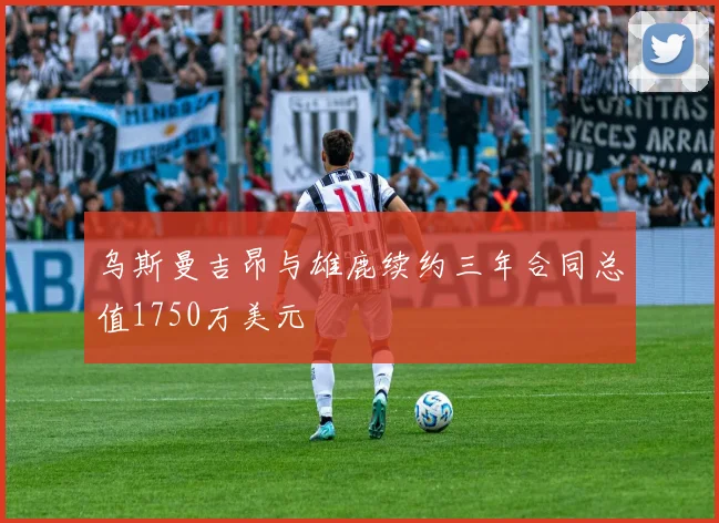 乌斯曼吉昂与雄鹿续约三年合同总值1750万美元