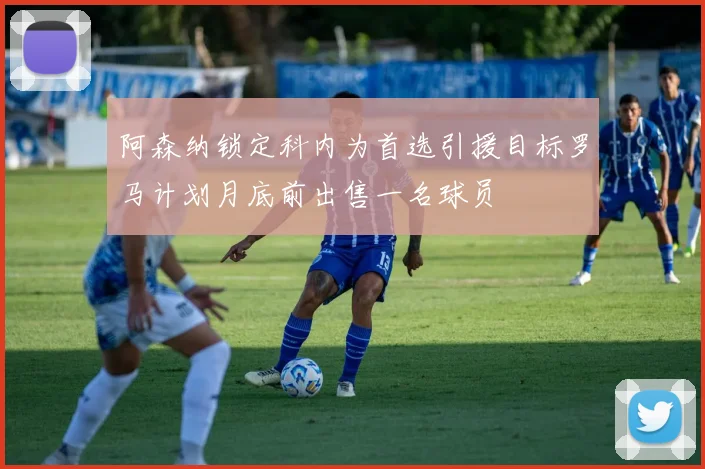 阿森纳锁定科内为首选引援目标罗马计划月底前出售一名球员