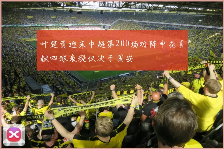 叶楚贵迎来中超第200场对阵申花贡献四球表现仅次于国安