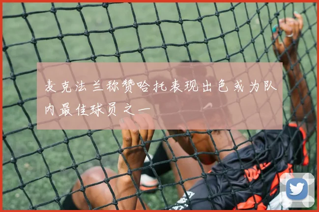 麦克法兰称赞哈托表现出色或为队内最佳球员之一