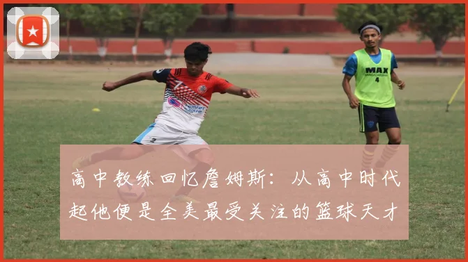 高中教练回忆詹姆斯：从高中时代起他便是全美最受关注的篮球天才