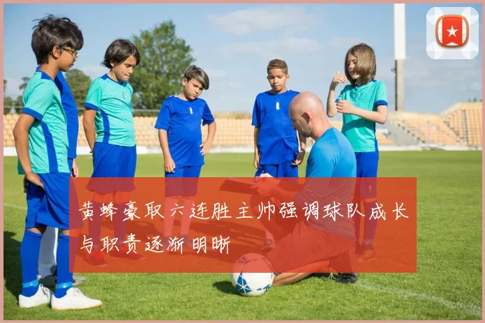 黄蜂豪取六连胜主帅强调球队成长与职责逐渐明晰