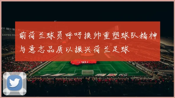 前荷兰球员呼吁换帅重塑球队精神与意志品质以振兴荷兰足球