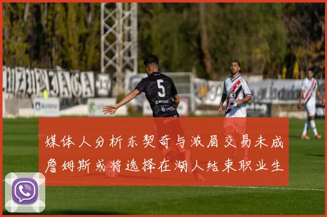 媒体人分析东契奇与浓眉交易未成詹姆斯或将选择在湖人结束职业生涯