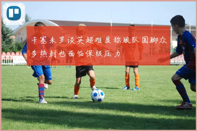 卡塞米罗谈英超难度称狼队国脚众多热刺也面临保级压力