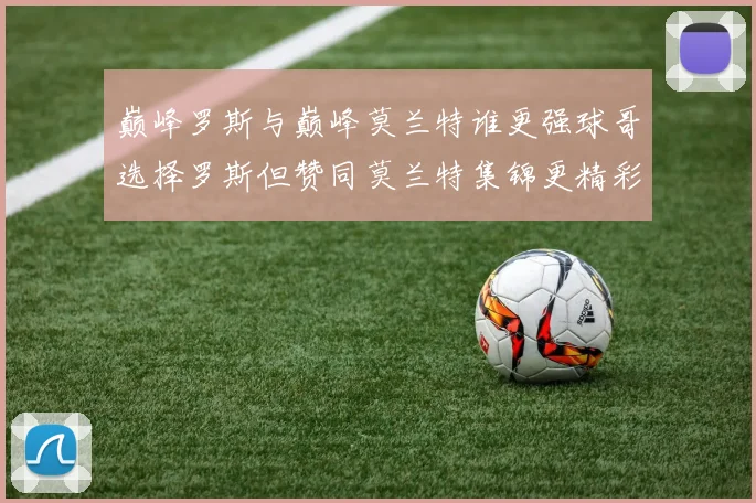 巅峰罗斯与巅峰莫兰特谁更强球哥选择罗斯但赞同莫兰特集锦更精彩