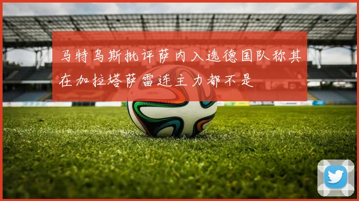 马特乌斯批评萨内入选德国队称其在加拉塔萨雷连主力都不是