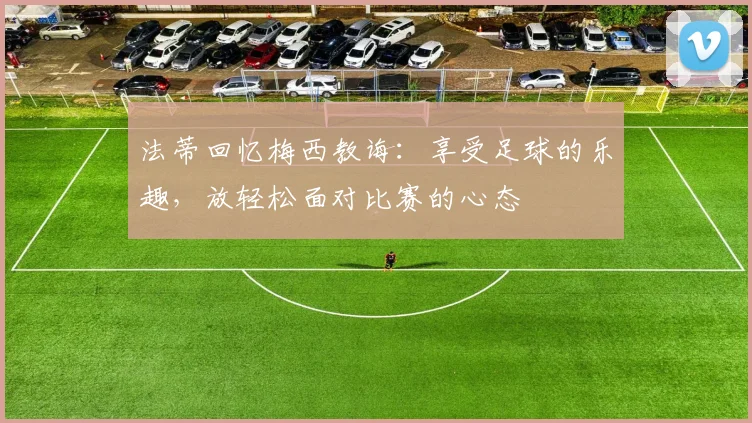 法蒂回忆梅西教诲：享受足球的乐趣，放轻松面对比赛的心态