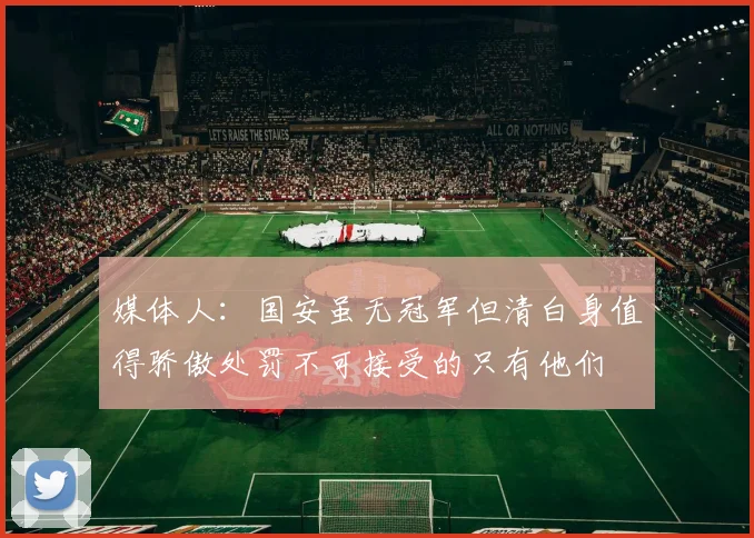 媒体人：国安虽无冠军但清白身值得骄傲处罚不可接受的只有他们