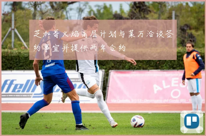 芝加哥火焰高层计划与莱万洽谈签约事宜并提供两年合约