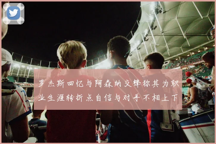 罗杰斯回忆与阿森纳交锋称其为职业生涯转折点自信与对手不相上下