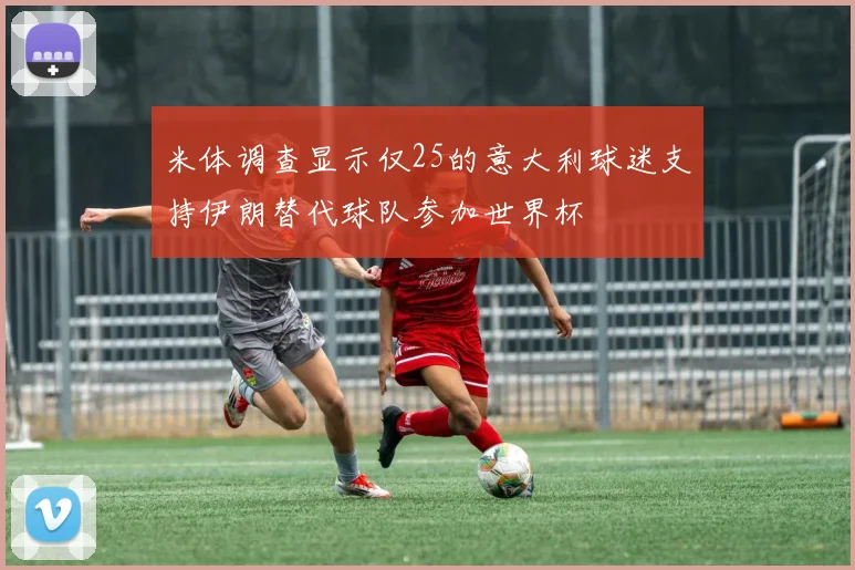 米体调查显示仅25的意大利球迷支持伊朗替代球队参加世界杯