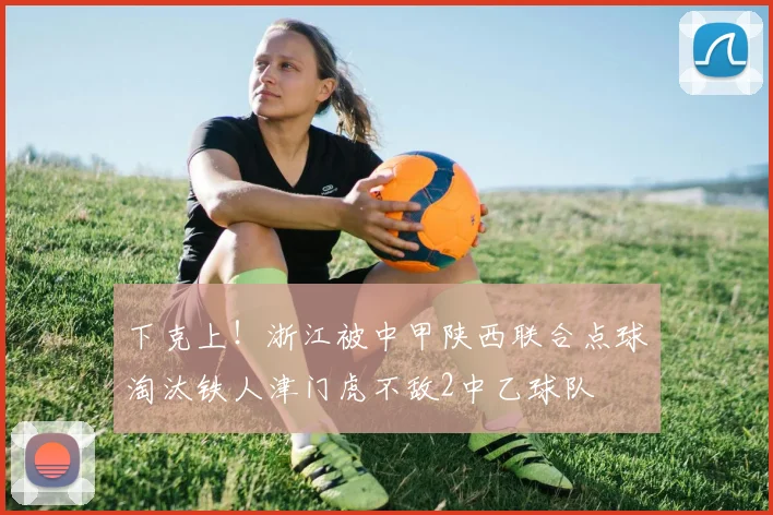 下克上！浙江被中甲陕西联合点球淘汰铁人津门虎不敌2中乙球队