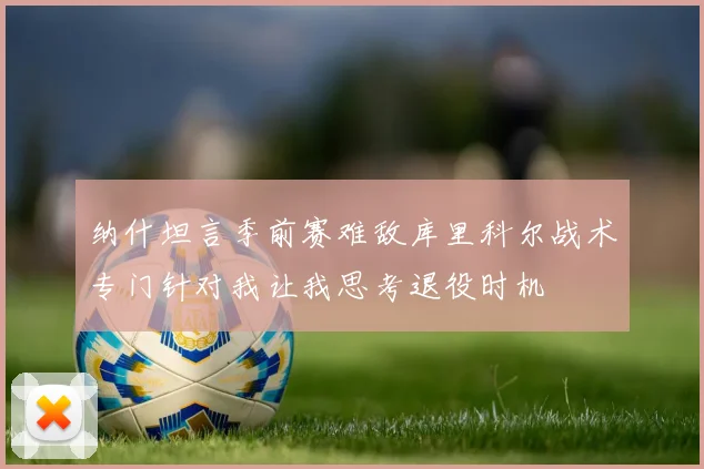 纳什坦言季前赛难敌库里科尔战术专门针对我让我思考退役时机