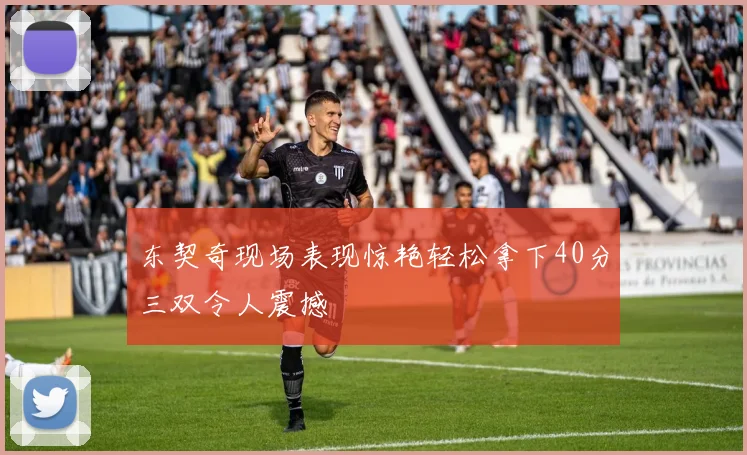 东契奇现场表现惊艳轻松拿下40分三双令人震撼