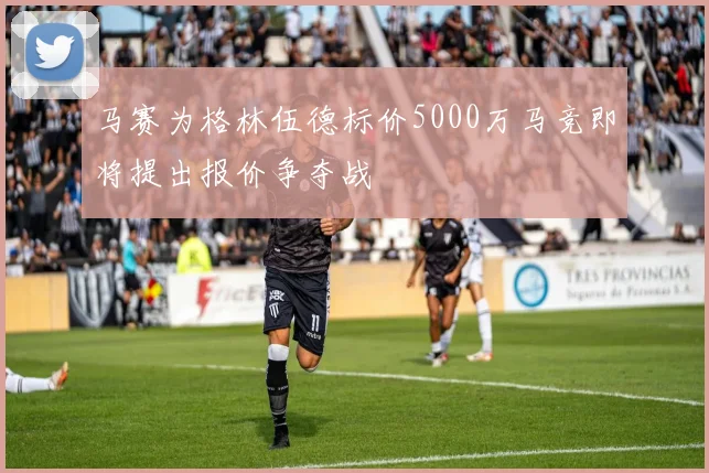 马赛为格林伍德标价5000万马竞即将提出报价争夺战