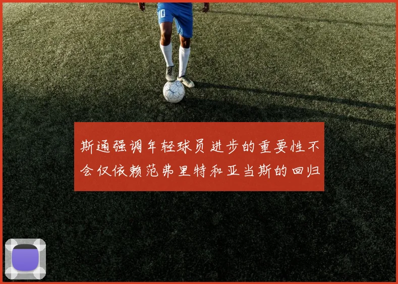 斯通强调年轻球员进步的重要性不会仅依赖范弗里特和亚当斯的回归
