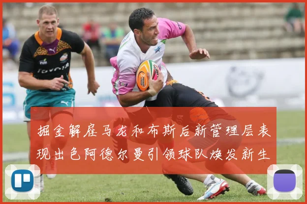 掘金解雇马龙和布斯后新管理层表现出色阿德尔曼引领球队焕发新生